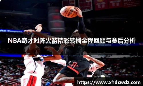 NBA奇才对阵火箭精彩转播全程回顾与赛后分析