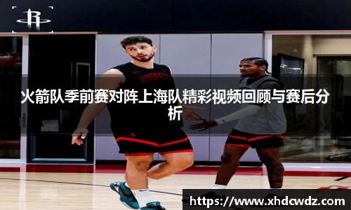 火箭队季前赛对阵上海队精彩视频回顾与赛后分析