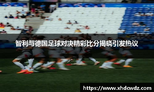 智利与德国足球对决精彩比分揭晓引发热议