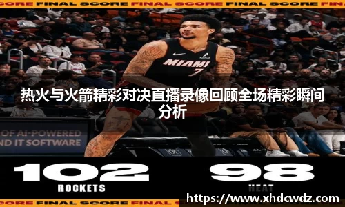 热火与火箭精彩对决直播录像回顾全场精彩瞬间分析