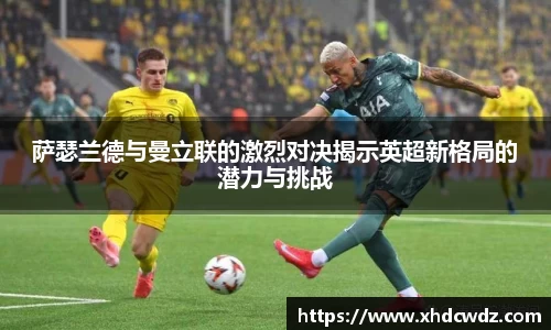 萨瑟兰德与曼立联的激烈对决揭示英超新格局的潜力与挑战