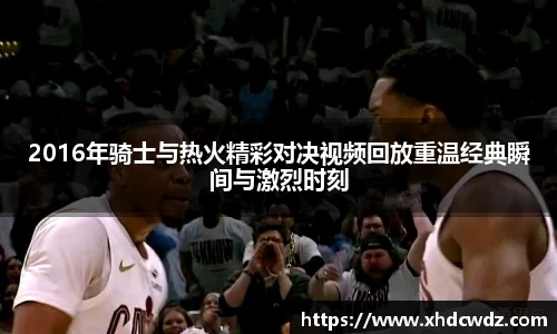 2016年骑士与热火精彩对决视频回放重温经典瞬间与激烈时刻