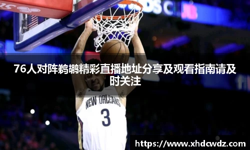 76人对阵鹈鹕精彩直播地址分享及观看指南请及时关注