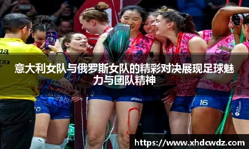 意大利女队与俄罗斯女队的精彩对决展现足球魅力与团队精神