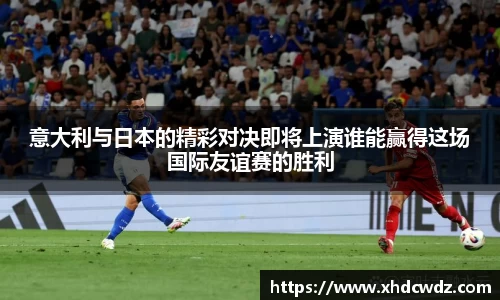 意大利与日本的精彩对决即将上演谁能赢得这场国际友谊赛的胜利