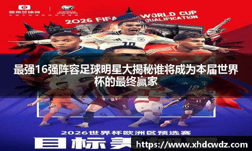 最强16强阵容足球明星大揭秘谁将成为本届世界杯的最终赢家