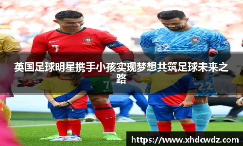 英国足球明星携手小孩实现梦想共筑足球未来之路