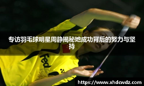 专访羽毛球明星周静揭秘她成功背后的努力与坚持