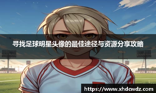 寻找足球明星头像的最佳途径与资源分享攻略