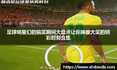 足球明星们的搞笑瞬间大盘点让你捧腹大笑的精彩时刻合集