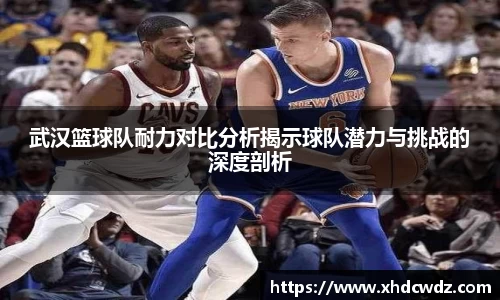 武汉篮球队耐力对比分析揭示球队潜力与挑战的深度剖析