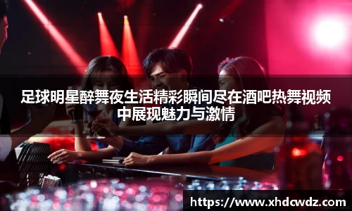 足球明星醉舞夜生活精彩瞬间尽在酒吧热舞视频中展现魅力与激情