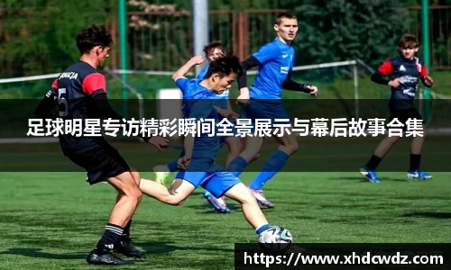足球明星专访精彩瞬间全景展示与幕后故事合集